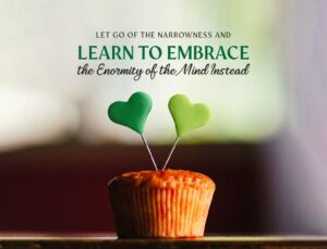 Let Go Of The Narrowness And Learn To Embrace The Enormity Of The Mind Instead